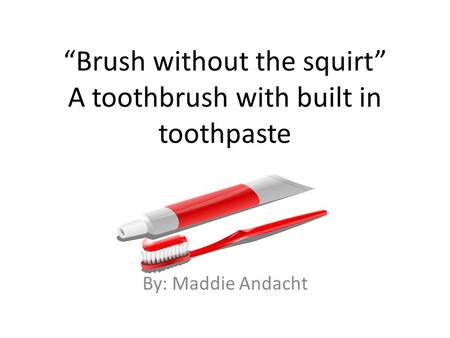 “Brush without the squirt” A toothbrush with built in toothpaste By: Maddie Andacht.