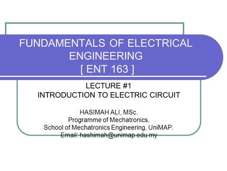 FUNDAMENTALS OF ELECTRICAL ENGINEERING [ ENT 163 ] LECTURE #1 INTRODUCTION TO ELECTRIC CIRCUIT HASIMAH ALI, MSc. Programme of Mechatronics, School of Mechatronics.