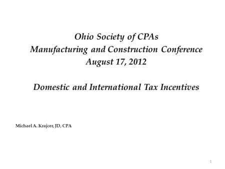Ohio Society of CPAs Manufacturing and Construction Conference August 17, 2012 Domestic and International Tax Incentives Michael A. Krajcer, JD, CPA 1.