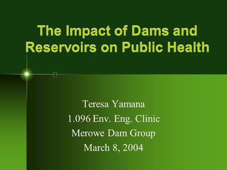 The Impact of Dams and Reservoirs on Public Health Teresa Yamana 1.096 Env. Eng. Clinic Merowe Dam Group March 8, 2004.