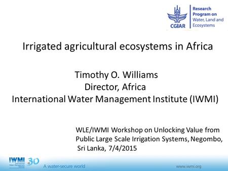 Irrigated agricultural ecosystems in Africa Timothy O. Williams Director, Africa International Water Management Institute (IWMI) WLE/IWMI Workshop on Unlocking.