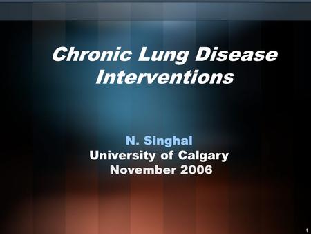 1 Chronic Lung Disease Interventions N. Singhal University of Calgary November 2006.