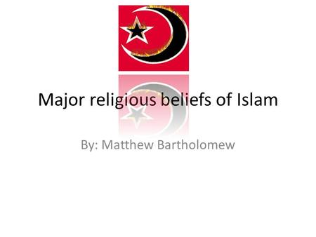 Major religious beliefs of Islam By: Matthew Bartholomew.