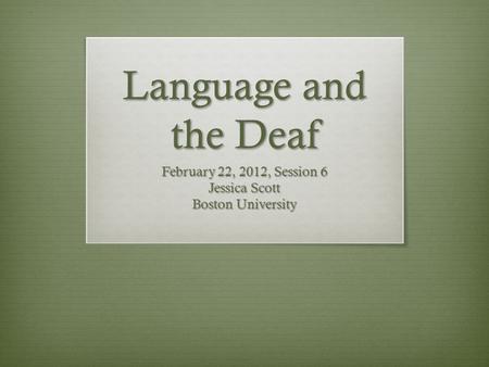 Language and the Deaf February 22, 2012, Session 6 Jessica Scott Boston University.