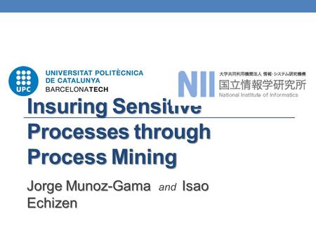Insuring Sensitive Processes through Process Mining Jorge Munoz-Gama Isao Echizen Jorge Munoz-Gama and Isao Echizen.