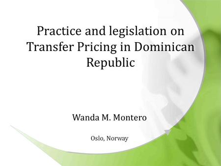 Practice and legislation on Transfer Pricing in Dominican Republic Wanda M. Montero Oslo, Norway.