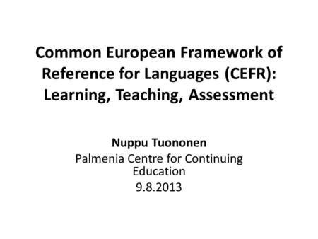 Common European Framework of Reference for Languages (CEFR): Learning, Teaching, Assessment Nuppu Tuononen Palmenia Centre for Continuing Education 9.8.2013.
