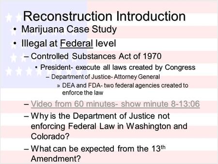 Reconstruction Introduction Marijuana Case StudyMarijuana Case Study Illegal at Federal levelIllegal at Federal level –Controlled Substances Act of 1970.