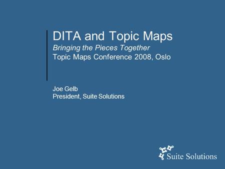 DITA and Topic Maps Bringing the Pieces Together Topic Maps Conference 2008, Oslo Joe Gelb President, Suite Solutions.