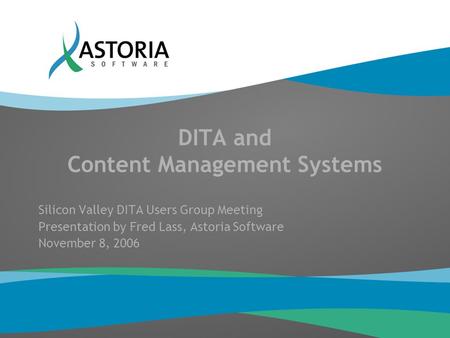 DITA and Content Management Systems Silicon Valley DITA Users Group Meeting Presentation by Fred Lass, Astoria Software November 8, 2006.