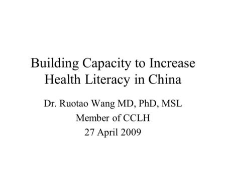 Building Capacity to Increase Health Literacy in China Dr. Ruotao Wang MD, PhD, MSL Member of CCLH 27 April 2009.