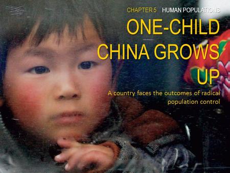 CHAPTER 5POPULATIONS ONE-CHILD CHINA GROWS UP CHAPTER 5 HUMAN POPULATIONS ONE-CHILD CHINA GROWS UP A country faces the outcomes of radical population control.