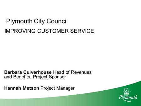 Plymouth City Council IMPROVING CUSTOMER SERVICE Barbara Culverhouse Head of Revenues and Benefits, Project Sponsor Hannah Metson Project Manager.