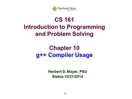 1 CS 161 Introduction to Programming and Problem Solving Chapter 10 g++ Compiler Usage Herbert G. Mayer, PSU Status 10/21/2014.