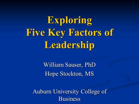 Exploring Five Key Factors of Leadership William Sauser, PhD Hope Stockton, MS Auburn University College of Business.