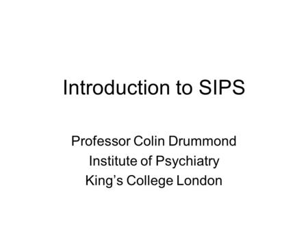 Introduction to SIPS Professor Colin Drummond Institute of Psychiatry King’s College London.