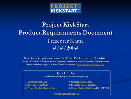 Project KickStart Product Requirements Document Presenter Name #/#/200# Note: this project plan was exported from Project KickStart directly to PowerPoint.
