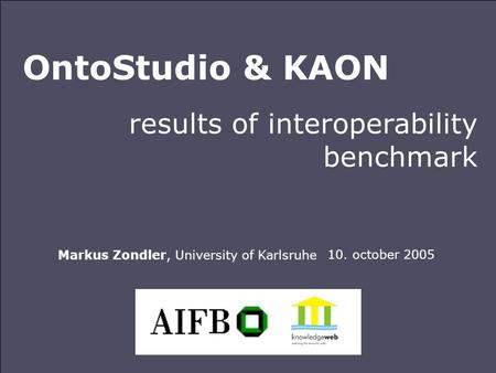 OntoStudio & KAON results of interoperability benchmark 10. october 2005 Markus Zondler, University of Karlsruhe.