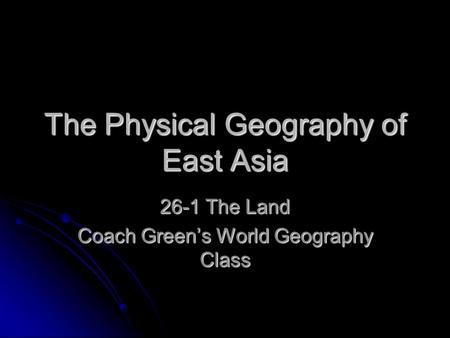 The Physical Geography of East Asia 26-1 The Land Coach Green’s World Geography Class.