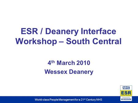World-class People Management for a 21 st Century NHS ESR / Deanery Interface Workshop – South Central 4 th March 2010 Wessex Deanery.