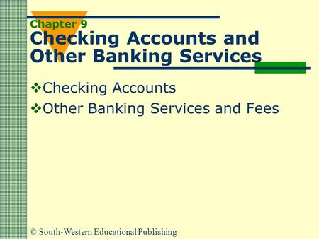 © South-Western Educational Publishing Chapter 9 Checking Accounts and Other Banking Services  Checking Accounts  Other Banking Services and Fees.