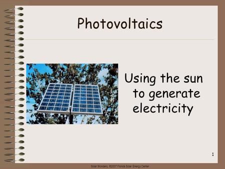 Solar Wonders, ©2007 Florida Solar Energy Center 1 Photovoltaics Using the sun to generate electricity.