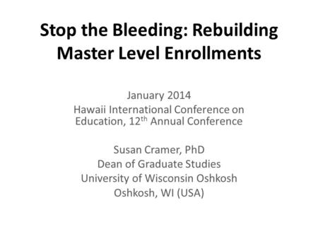 Stop the Bleeding: Rebuilding Master Level Enrollments January 2014 Hawaii International Conference on Education, 12 th Annual Conference Susan Cramer,