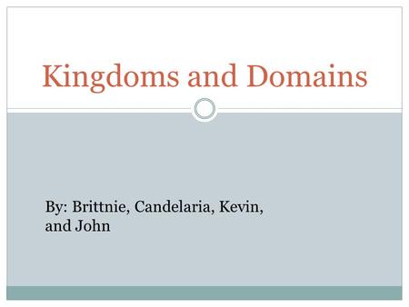 Kingdoms and Domains By: Brittnie, Candelaria, Kevin, and John.