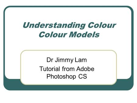 Understanding Colour Colour Models Dr Jimmy Lam Tutorial from Adobe Photoshop CS.