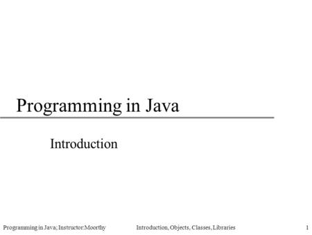 Programming in Java; Instructor:Moorthy Introduction, Objects, Classes, Libraries1 Programming in Java Introduction.