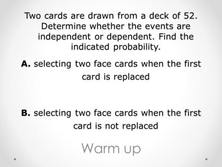 Warm up Two cards are drawn from a deck of 52. Determine whether the events are independent or dependent. Find the indicated probability. A. selecting.