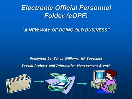Electronic Official Personnel Folder (eOPF) “A NEW WAY OF DOING OLD BUSINESS” Presented by: Tonya Williams, HR Specialist Special Projects and Information.