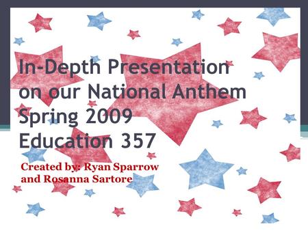 In-Depth Presentation on our National Anthem Spring 2009 Education 357 Created by: Ryan Sparrow and Rosanna Sartore.