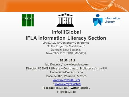 InfolitGlobal IFLA Information Literacy Section LIANZA 2010 Centenary Conference “At the Edge / Te Matakáheru” Dunedin, New Zealand, November 29 th, 2010.