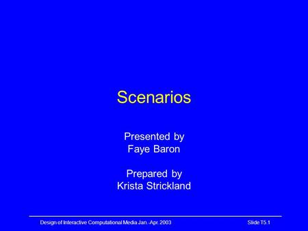 —————————————————————————————————————————— Design of Interactive Computational Media Jan.-Apr. 2003 Slide T5.1 Scenarios Presented by Faye Baron Prepared.