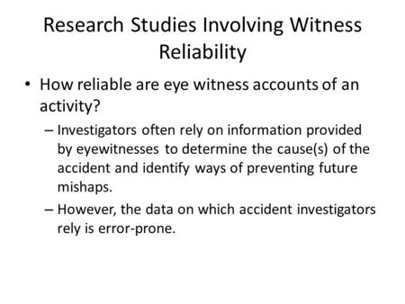 Research Studies Involving Witness Reliability How reliable are eye witness accounts of an activity? – Investigators often rely on information provided.