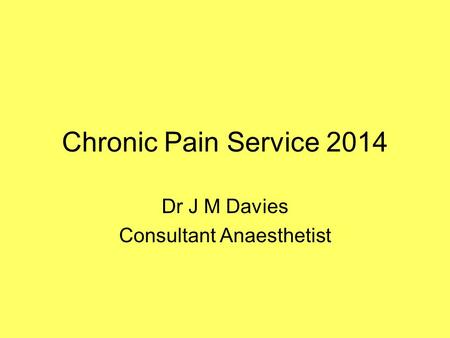 Chronic Pain Service 2014 Dr J M Davies Consultant Anaesthetist.