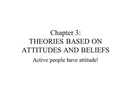 Chapter 3: THEORIES BASED ON ATTITUDES AND BELIEFS Active people have attitude!