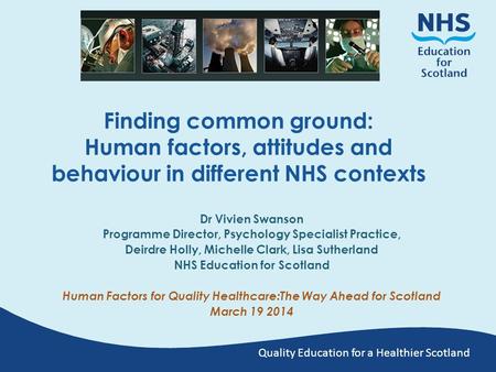 Quality Education for a Healthier Scotland Finding common ground: Human factors, attitudes and behaviour in different NHS contexts Dr Vivien Swanson Programme.
