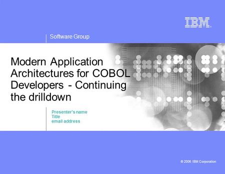 Software Group © 2006 IBM Corporation Modern Application Architectures for COBOL Developers - Continuing the drilldown Presenter’s name Title email address.