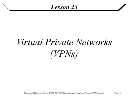 Microsoft Windows Server 2003 TCP/IP Protocols and Services Technical Reference Slide: 1 Lesson 23 Virtual Private Networks (VPNs)