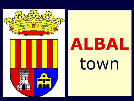 ALBAL town. Its History  Founded in the Muslim Period (700- 1238). It was named “Alboayal” (dry area)  It consisted of a country house and some land.