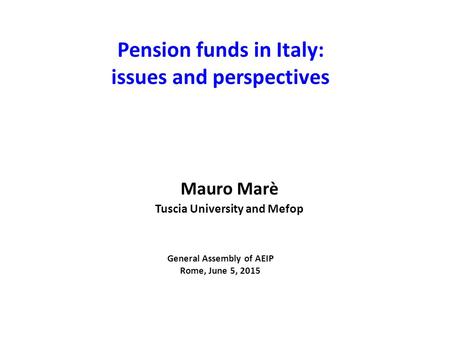 Pension funds in Italy: issues and perspectives General Assembly of AEIP Rome, June 5, 2015 Mauro Marè Tuscia University and Mefop.