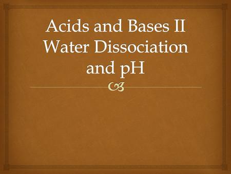   Water acts as both acid and base  Dissociates into H 3 O + and OH - ions  2H 2 O (l)  H 3 O + (aq) + OH - (aq)  Rewritten,  H 2 O (l) + H 2.