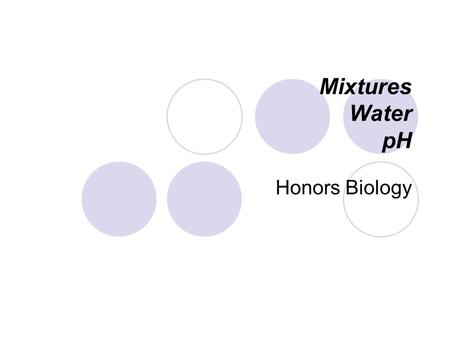 Mixtures Water pH Honors Biology Mixture: A combination of two or more substances that are physically mixed They are not chemically combined!! Examples: