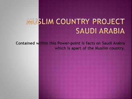 Contained within this Power-point is facts on Saudi Arabia which is apart of the Muslim country.
