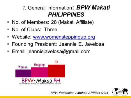 1. General information : BPW Makati PHILIPPINES  No. of Members: 28 (Makati Affiliate)  No. of Clubs: Three  Website: www.womensteppingup.orgwww.womensteppingup.org.