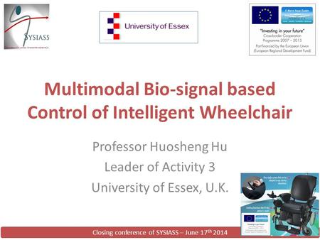 Closing conference of SYSIASS – June 17 th 2014 Multimodal Bio-signal based Control of Intelligent Wheelchair Professor Huosheng Hu Leader of Activity.