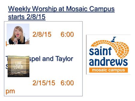 Weekly Worship at Mosaic Campus starts 2/8/15 2/8/15 6:00 pm The Gospel and Taylor Swift 2/15/15 6:00 pm Live Loved – Burned out on Religion?