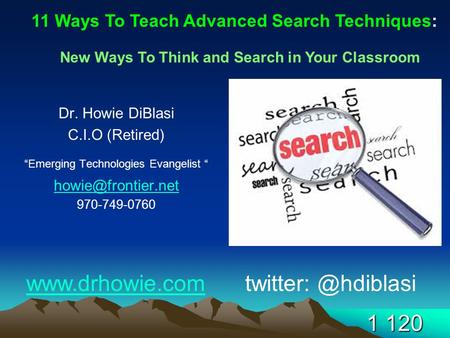1 120 Dr. Howie DiBlasi C.I.O (Retired) “Emerging Technologies Evangelist “ 970-749-0760 11 Ways To Teach Advanced Search Techniques: